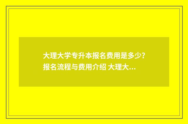 大理大学专升本报名费用是多少？报名流程与费用介绍 大理大学专升本学费