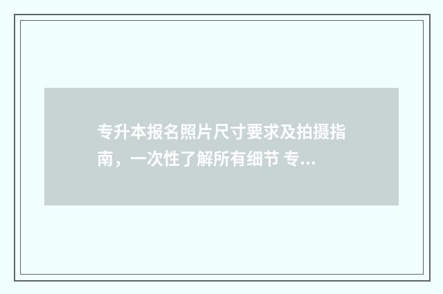 专升本报名照片尺寸要求及拍摄指南,一次性了解所有细节 专升本报名照片格式怎么弄