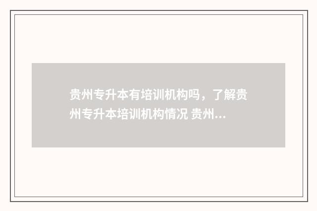 贵州专升本有培训机构吗，了解贵州专升本培训机构情况 贵州专升本有培训班吗?