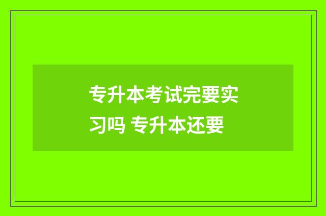 专升本考试完要实习吗 专升本还要