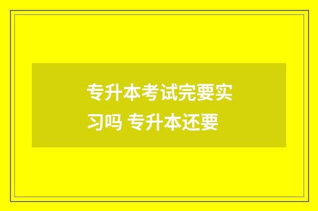 专升本考试完要实习吗 专升本还要