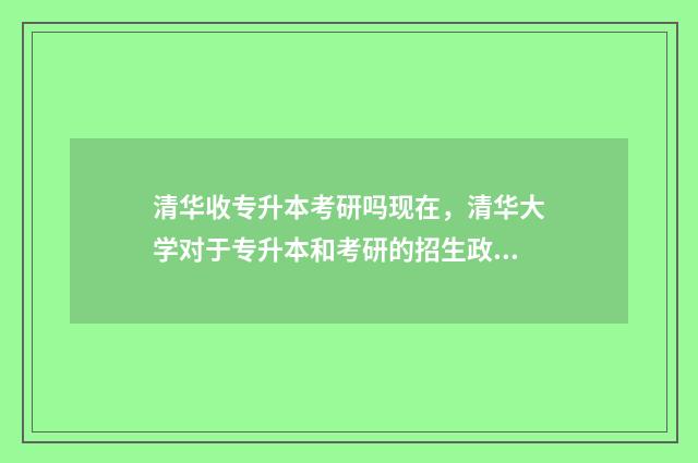 清华收专升本考研吗现在，清华大学对于专升本和考研的招生政策 清华招不招专升本