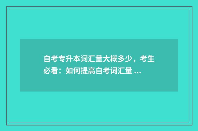 自考专升本词汇量大概多少，考生必看：如何提高自考词汇量 自考专升本英语词汇