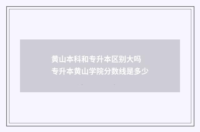 黄山本科和专升本区别大吗 专升本黄山学院分数线是多少