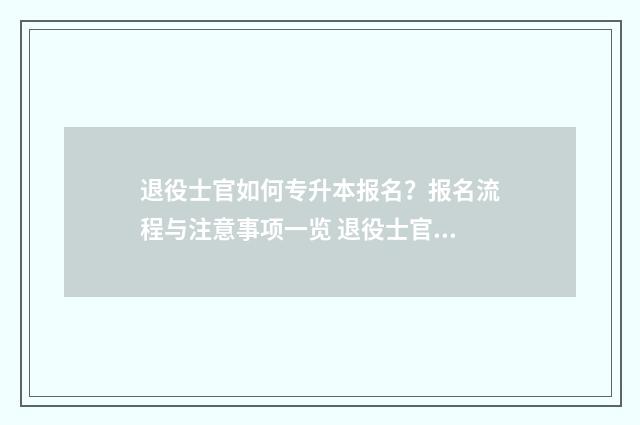 退役士官如何专升本报名？报名流程与注意事项一览 退役士官如何专升本考试