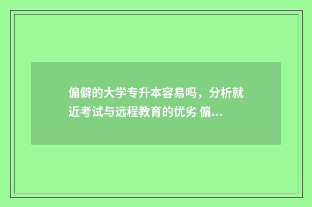 偏僻的大学专升本容易吗，分析就近考试与远程教育的优劣 偏僻的大专学校