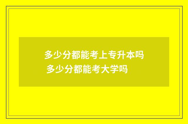 多少分都能考上专升本吗 多少分都能考大学吗