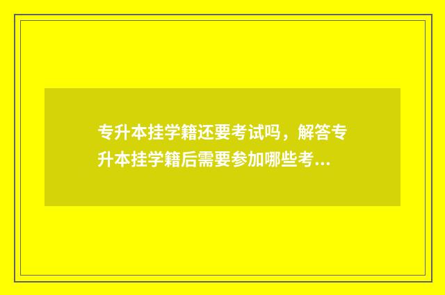 专升本挂学籍还要考试吗,解答专升本挂学籍后需要参加哪些考试 专升本后的学籍是本科吗