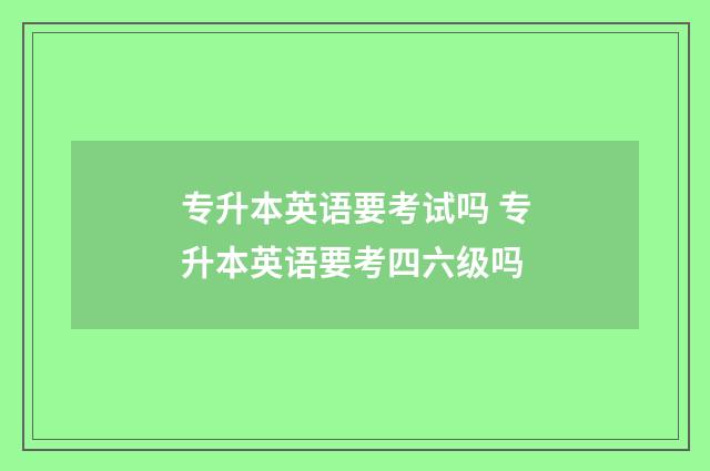 专升本英语要考试吗 专升本英语要考四六级吗