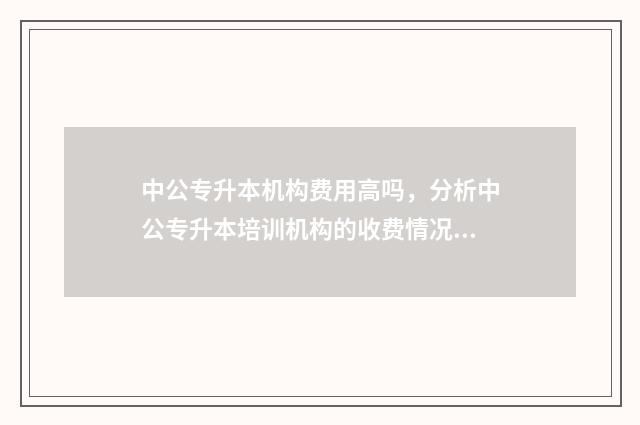 中公专升本机构费用高吗,分析中公专升本培训机构的收费情况 中公专升本机构升学率高吗