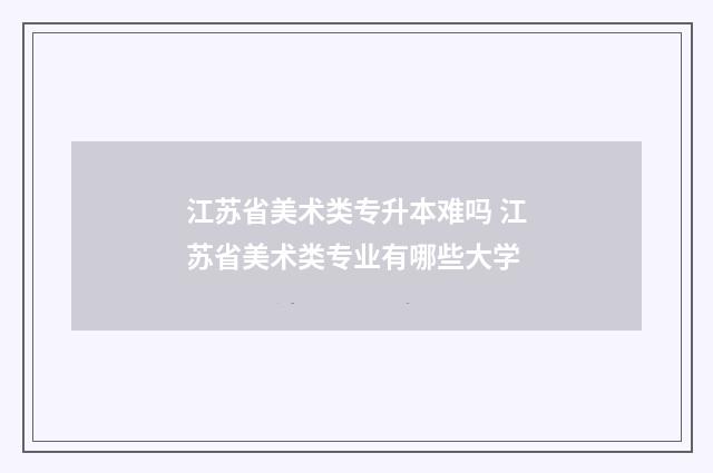 江苏省美术类专升本难吗 江苏省美术类专业有哪些大学