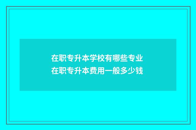 在职专升本学校有哪些专业 在职专升本费用一般多少钱