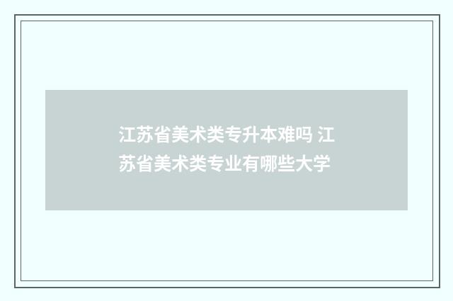 江苏省美术类专升本难吗 江苏省美术类专业有哪些大学