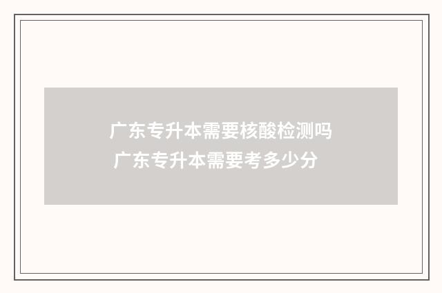 广东专升本需要核酸检测吗 广东专升本需要考多少分