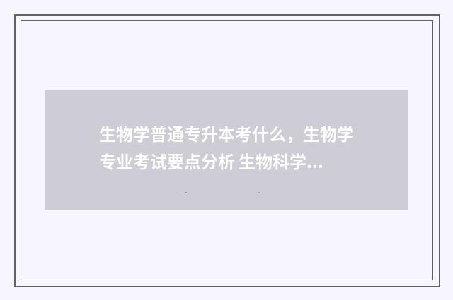 生物学普通专升本考什么，生物学专业考试要点分析 生物科学专升本学校