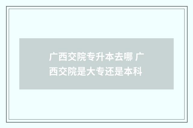广西交院专升本去哪 广西交院是大专还是本科