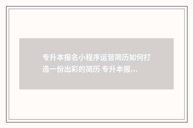 专升本报名小程序运营简历如何打造一份出彩的简历 专升本报名小程序叫什么
