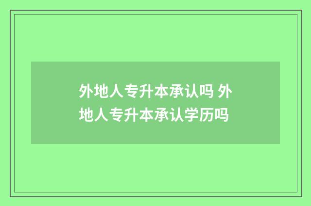 外地人专升本承认吗 外地人专升本承认学历吗