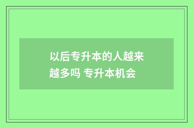 以后专升本的人越来越多吗 专升本机会
