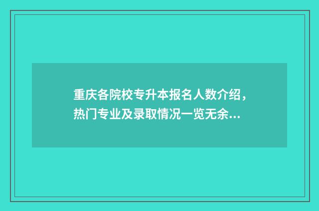 重庆各院校专升本报名人数介绍，热门专业及录取情况一览无余 重庆各院校专升本录取排名