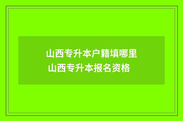 山西专升本户籍填哪里 山西专升本报名资格