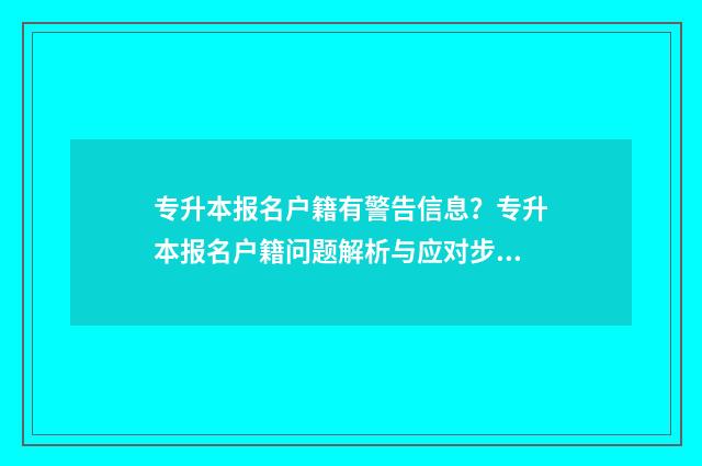 专升本报名户籍有警告信息？专升本报名户籍问题解析与应对步骤 专升本报名户籍信息填什么