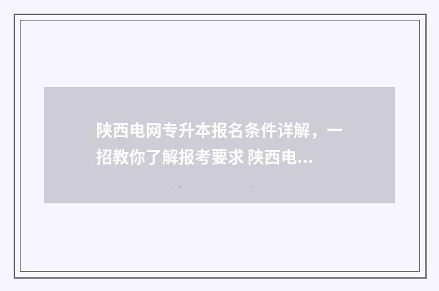 陕西电网专升本报名条件详解,一招教你了解报考要求 陕西电力专修学院
