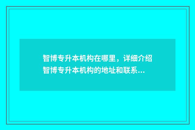 智博专升本机构在哪里,详细介绍智博专升本机构的地址和联系方式 智博专升本机构校区有哪些