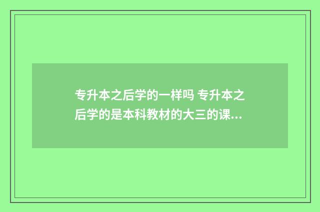 专升本之后学的一样吗 专升本之后学的是本科教材的大三的课程吗