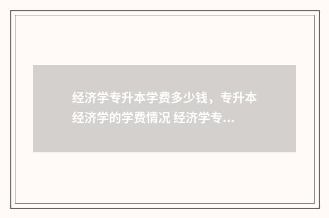 经济学专升本学费多少钱，专升本经济学的学费情况 经济学专升本学什么课程