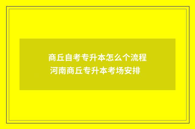 商丘自考专升本怎么个流程 河南商丘专升本考场安排