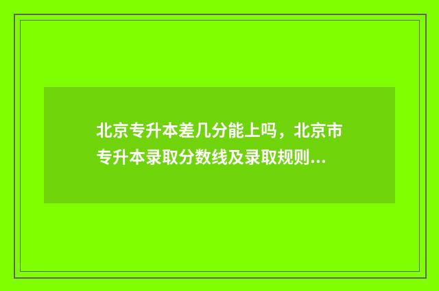 北京专升本差几分能上吗，北京市专升本录取分数线及录取规则 北京专升本有几次机会