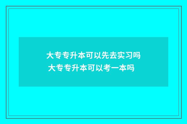大专专升本可以先去实习吗 大专专升本可以考一本吗