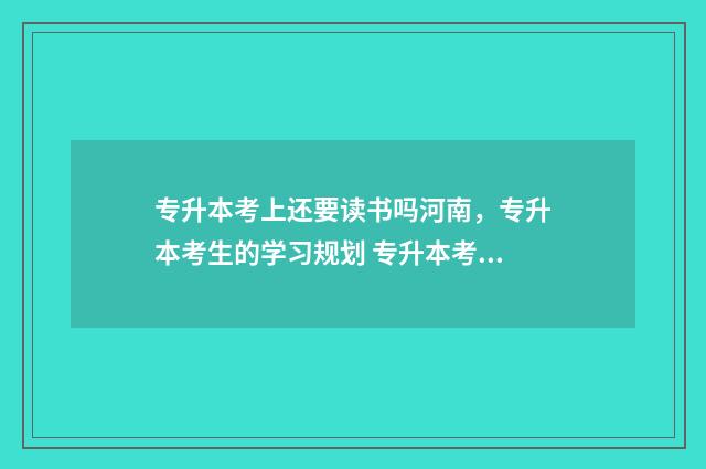 专升本考上还要读书吗河南，专升本考生的学习规划 专升本考上还要上学吗