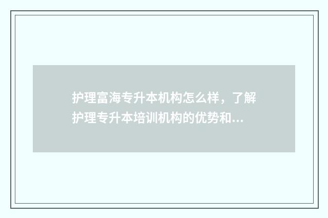 护理富海专升本机构怎么样，了解护理专升本培训机构的优势和特点 护理专升本学校名单