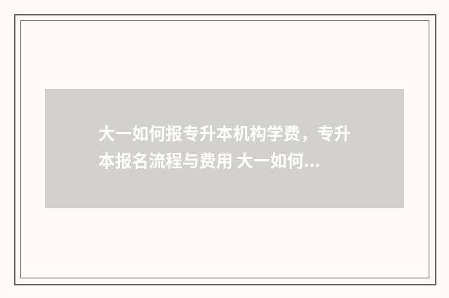 大一如何报专升本机构学费，专升本报名流程与费用 大一如何报专升本学校