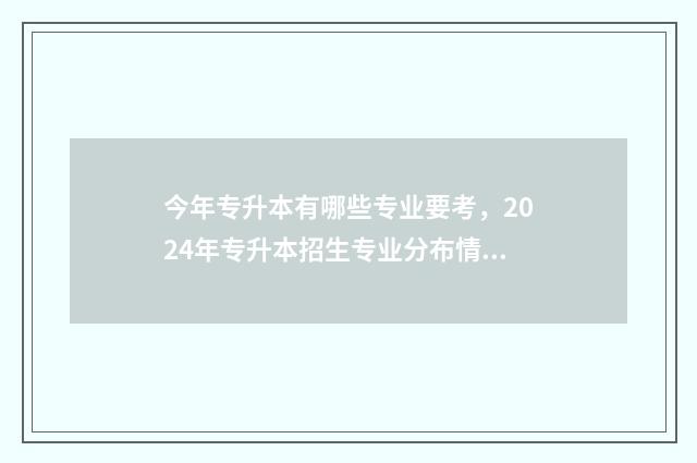 今年专升本有哪些专业要考，2024年专升本招生专业分布情况 今年专升本有哪些省份