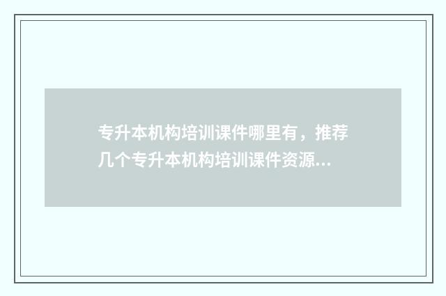 专升本机构培训课件哪里有，推荐几个专升本机构培训课件资源 专升本机构培训大概多少钱