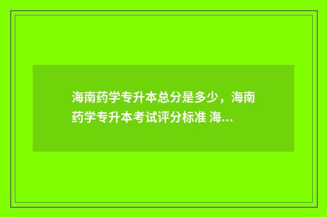 海南药学专升本总分是多少，海南药学专升本考试评分标准 海南药学专升本考哪些科目
