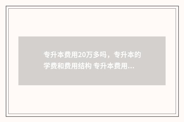 专升本费用20万多吗,专升本的学费和费用结构 专升本费用大概多少钱?专升本学费多少钱
