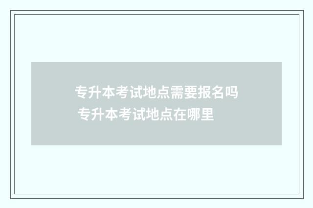 专升本考试地点需要报名吗 专升本考试地点在哪里