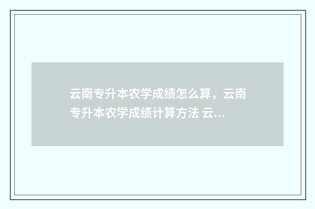 云南专升本农学成绩怎么算,云南专升本农学成绩计算方法 云南专升本农学类考什么