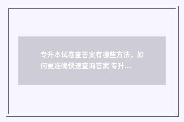 专升本试卷查答案有哪些方法,如何更准确快速查询答案 专升本试卷在哪找