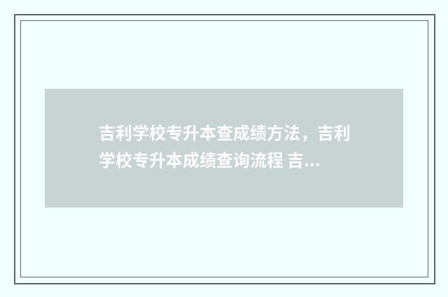 吉利学校专升本查成绩方法,吉利学校专升本成绩查询流程 吉利学院专升本学费多少一年
