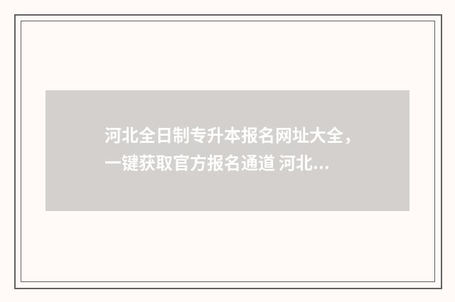 河北全日制专升本报名网址大全,一键获取官方报名通道 河北全日制专升本考试科目