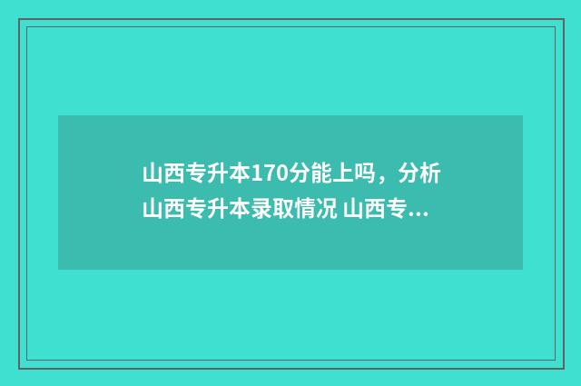 山西专升本170分能上吗,分析山西专升本录取情况 山西专升本170分能过吗