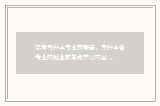 高考专升本专业有哪些,专升本各专业的就业前景和学习内容 专升本学校录取专业