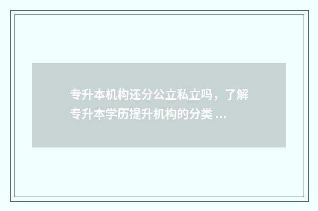 专升本机构还分公立私立吗,了解专升本学历提升机构的分类 专升本机构还分学校吗