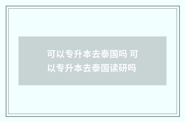 可以专升本去泰国吗 可以专升本去泰国读研吗