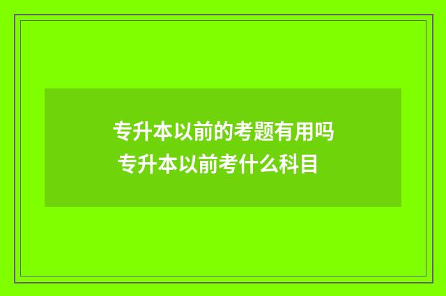 专升本以前的考题有用吗 专升本以前考什么科目